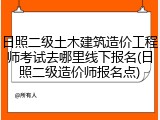 日照二级土木建筑造价工程师考试去哪里线下报名(日照二级造价师报名点)