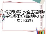 曲靖初级煤矿安全工程师培训学校哪里好(曲靖煤矿安工培训优选)