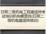 日照二级机电工程建造师考试培训机构哪里找(日照二级机电建造师培训)