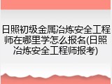 日照初级金属冶炼安全工程师在哪里学怎么报名(日照冶炼安全工程师报考)