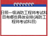 日照一级消防工程师考试科目有哪些具体安排(消防工程师考试科目)
