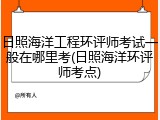 日照海洋工程环评师考试一般在哪里考(日照海洋环评师考点)