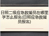 日照二级应急救援员在哪里学怎么报名(日照应急救援员报名)