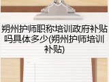 朔州护师职称培训政府补贴吗具体多少(朔州护师培训补贴)
