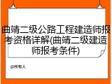 曲靖二级公路工程建造师报考资格详解(曲靖二级建造师报考条件)