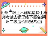 朔州二级土木建筑造价工程师考试去哪里线下报名(朔州二级造价师报名点)