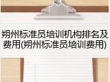 朔州标准员培训机构排名及费用(朔州标准员培训费用)