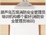 葫芦岛五级消防安全管理员培训机构哪个最好(消防安全管理员培训)