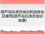 葫芦岛标准员培训机构排名及费用(葫芦岛标准员培训收费)
