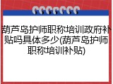葫芦岛护师职称培训政府补贴吗具体多少(葫芦岛护师职称培训补贴)