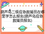 葫芦岛二级应急救援员在哪里学怎么报名(葫芦岛应急救援员报名)