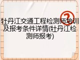 牡丹江交通工程检测师培训及报考条件详情(牡丹江检测师报考)