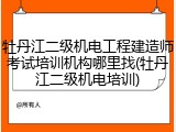 牡丹江二级机电工程建造师考试培训机构哪里找(牡丹江二级机电培训)