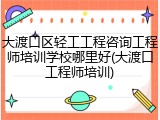 大渡口区轻工工程咨询工程师培训学校哪里好(大渡口工程师培训)