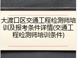 大渡口区交通工程检测师培训及报考条件详情(交通工程检测师培训条件)
