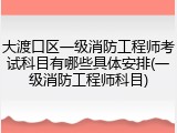 大渡口区一级消防工程师考试科目有哪些具体安排(一级消防工程师科目)