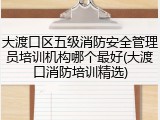 大渡口区五级消防安全管理员培训机构哪个最好(大渡口消防培训精选)