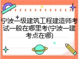 宁波一级建筑工程建造师考试一般在哪里考(宁波一建考点在哪)