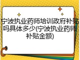 宁波执业药师培训政府补贴吗具体多少(宁波执业药师补贴金额)