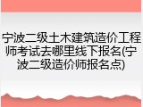 宁波二级土木建筑造价工程师考试去哪里线下报名(宁波二级造价师报名点)