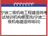 宁波二级机电工程建造师考试培训机构哪里找(宁波二级机电建造师培训)
