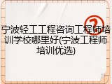 宁波轻工工程咨询工程师培训学校哪里好(宁波工程师培训优选)
