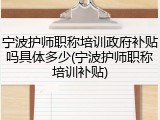 宁波护师职称培训政府补贴吗具体多少(宁波护师职称培训补贴)