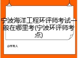 宁波海洋工程环评师考试一般在哪里考(宁波环评师考点)