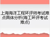 上海海洋工程环评师考试难点具体分析(海工环评考试难点)