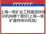 上海一级矿业工程建造师培训机构哪个最好(上海一级矿建师培训优选)