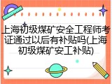 上海初级煤矿安全工程师考证通过以后有补贴吗(上海初级煤矿安工补贴)