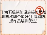 上海五级消防设施操作员培训机构哪个最好(上海消防操作员培训优选)