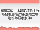 潮州二级土木建筑造价工程师报考资格详解(潮州二级造价师报考条件)