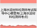 上海水运材料检测师考试指导中心哪里有(上海水运材料检测师考点)