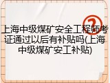 上海中级煤矿安全工程师考证通过以后有补贴吗(上海中级煤矿安工补贴)