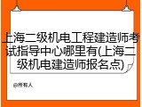 上海二级机电工程建造师考试指导中心哪里有(上海二级机电建造师报名点)