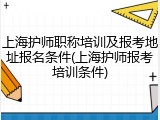 上海护师职称培训及报考地址报名条件(上海护师报考培训条件)