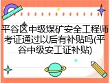 平谷区中级煤矿安全工程师考证通过以后有补贴吗(平谷中级安工证补贴)