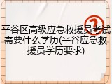 平谷区高级应急救援员考试需要什么学历(平谷应急救援员学历要求)