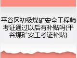 平谷区初级煤矿安全工程师考证通过以后有补贴吗(平谷煤矿安工考证补贴)