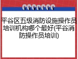 平谷区五级消防设施操作员培训机构哪个最好(平谷消防操作员培训)