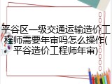 平谷区一级交通运输造价工程师需要年审吗怎么操作(平谷造价工程师年审)