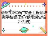 潮州初级煤矿安全工程师培训学校哪里好(潮州煤安培训优选)