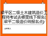 梁平区二级土木建筑造价工程师考试去哪里线下报名(梁平二级造价师报名点)