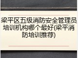 梁平区五级消防安全管理员培训机构哪个最好(梁平消防培训推荐)