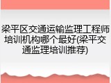 梁平区交通运输监理工程师培训机构哪个最好(梁平交通监理培训推荐)