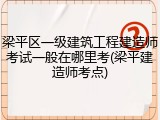 梁平区一级建筑工程建造师考试一般在哪里考(梁平建造师考点)