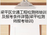 梁平区交通工程检测师培训及报考条件详情(梁平检测师报考培训)