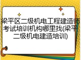 梁平区二级机电工程建造师考试培训机构哪里找(梁平二级机电建造培训)