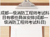 成都一级消防工程师考试科目有哪些具体安排(成都一级消防工程师考试科目)